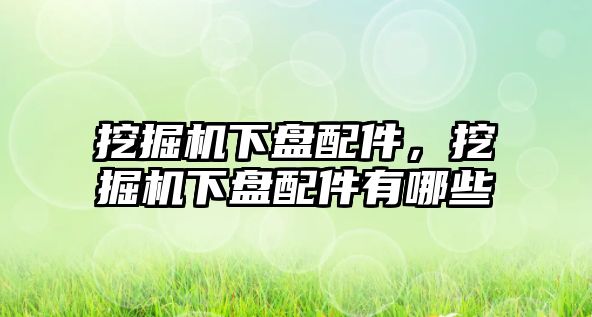 挖掘機下盤配件，挖掘機下盤配件有哪些