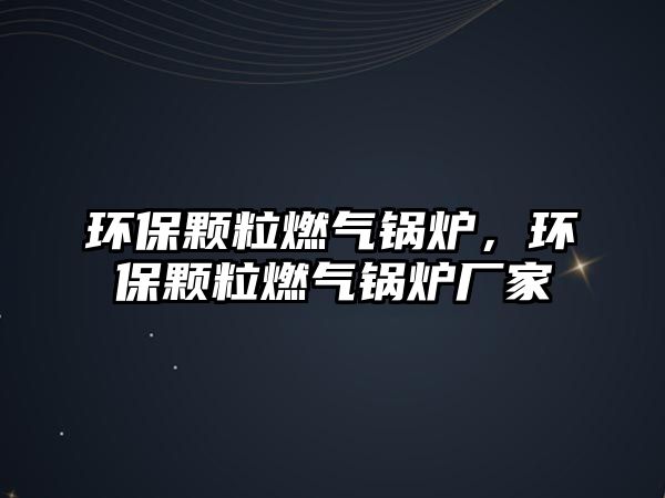 環保顆粒燃氣鍋爐，環保顆粒燃氣鍋爐廠家