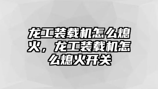 龍工裝載機怎么熄火，龍工裝載機怎么熄火開關