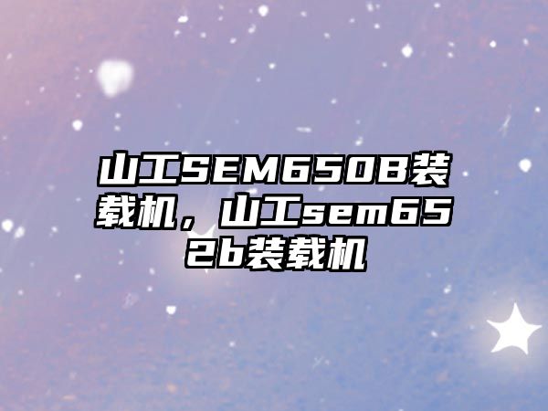 山工SEM650B裝載機，山工sem652b裝載機