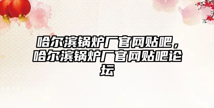 哈爾濱鍋爐廠官網貼吧，哈爾濱鍋爐廠官網貼吧論壇