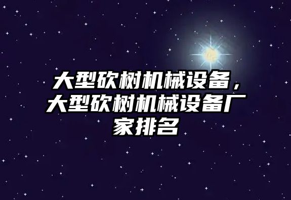 大型砍樹機械設備，大型砍樹機械設備廠家排名