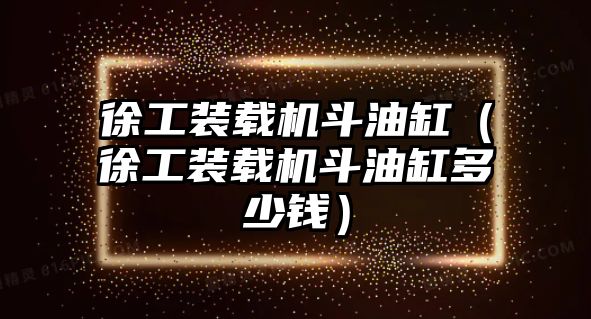 徐工裝載機斗油缸（徐工裝載機斗油缸多少錢）