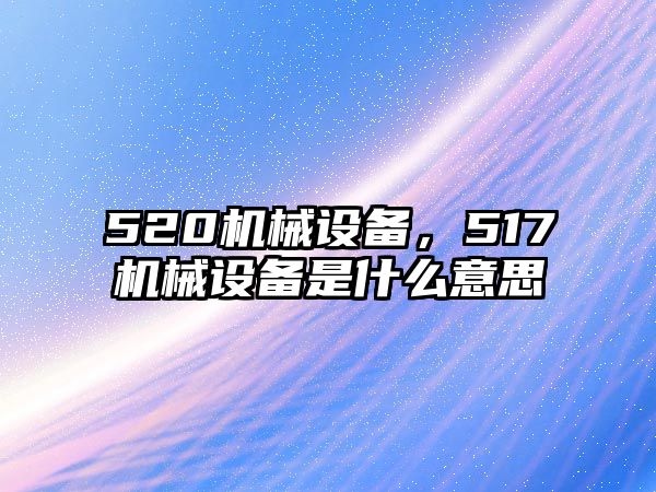 520機械設備，517機械設備是什么意思