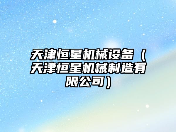 天津恒星機械設(shè)備（天津恒星機械制造有限公司）