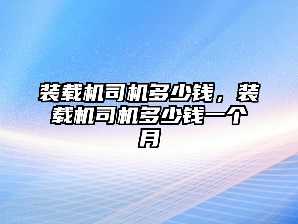 裝載機司機多少錢，裝載機司機多少錢一個月