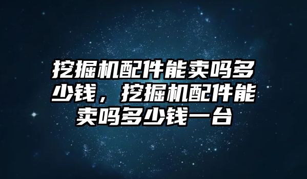 挖掘機配件能賣嗎多少錢，挖掘機配件能賣嗎多少錢一臺