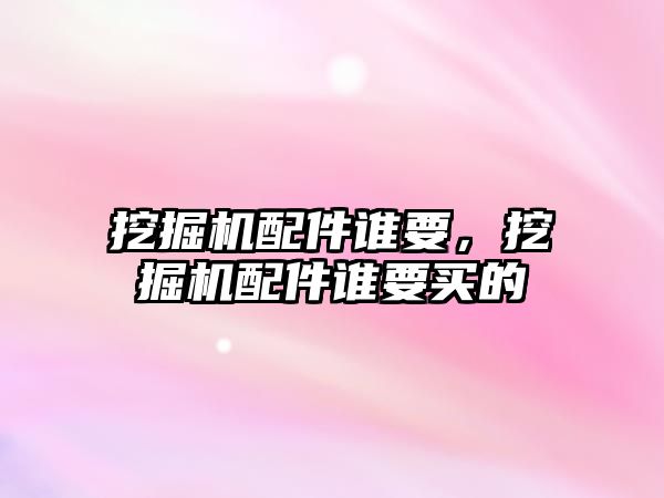 挖掘機配件誰要，挖掘機配件誰要買的