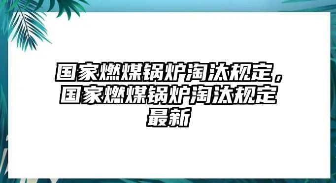 國家燃煤鍋爐淘汰規定，國家燃煤鍋爐淘汰規定最新