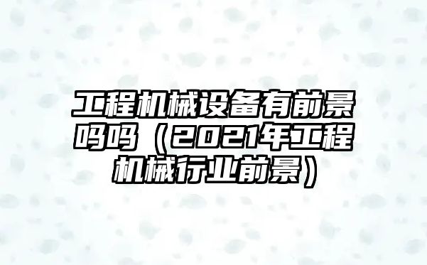 工程機械設備有前景嗎嗎（2021年工程機械行業(yè)前景）