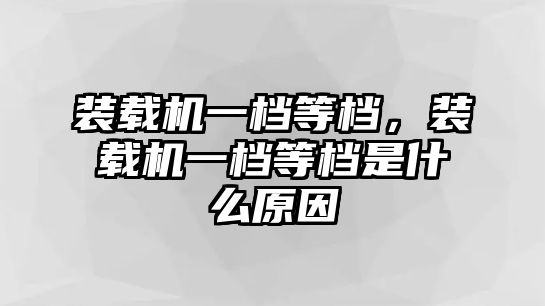 裝載機一檔等檔，裝載機一檔等檔是什么原因