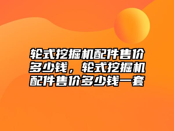 輪式挖掘機配件售價多少錢，輪式挖掘機配件售價多少錢一套