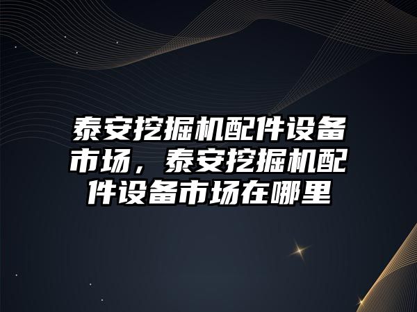 泰安挖掘機配件設備市場，泰安挖掘機配件設備市場在哪里