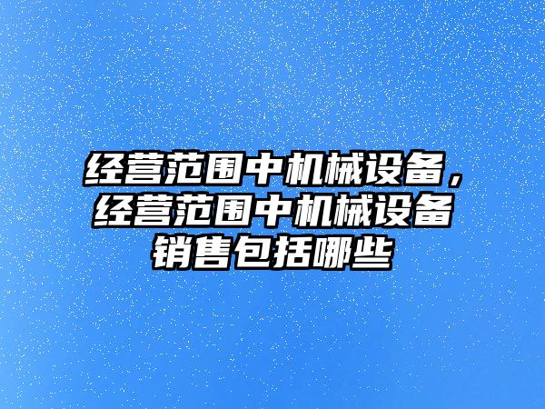 經營范圍中機械設備，經營范圍中機械設備銷售包括哪些