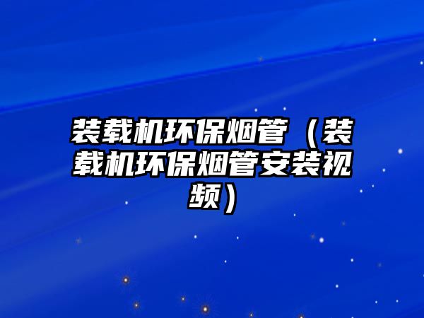 裝載機環保煙管（裝載機環保煙管安裝視頻）