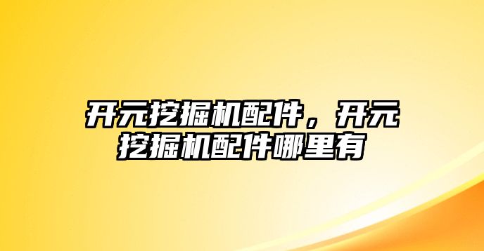 開元挖掘機配件，開元挖掘機配件哪里有