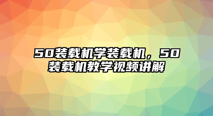 50裝載機(jī)學(xué)裝載機(jī)，50裝載機(jī)教學(xué)視頻講解