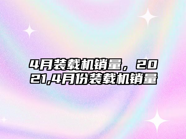 4月裝載機(jī)銷量，2021,4月份裝載機(jī)銷量