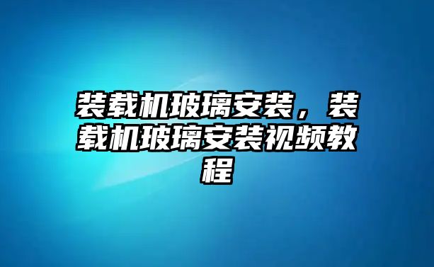 裝載機玻璃安裝，裝載機玻璃安裝視頻教程