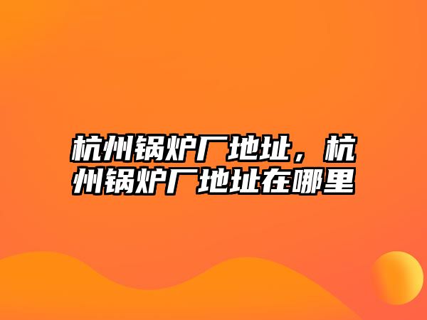 杭州鍋爐廠地址，杭州鍋爐廠地址在哪里