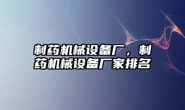 制藥機械設備廠，制藥機械設備廠家排名