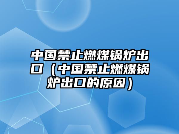 中國禁止燃煤鍋爐出口（中國禁止燃煤鍋爐出口的原因）