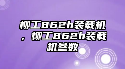 柳工862h裝載機，柳工862h裝載機參數