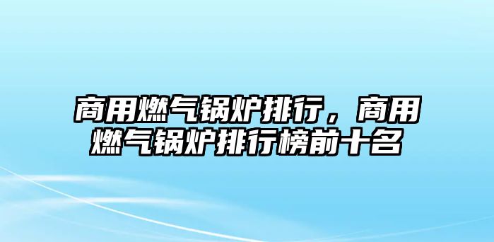 商用燃氣鍋爐排行，商用燃氣鍋爐排行榜前十名