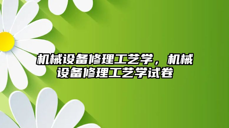 機械設(shè)備修理工藝學(xué)，機械設(shè)備修理工藝學(xué)試卷