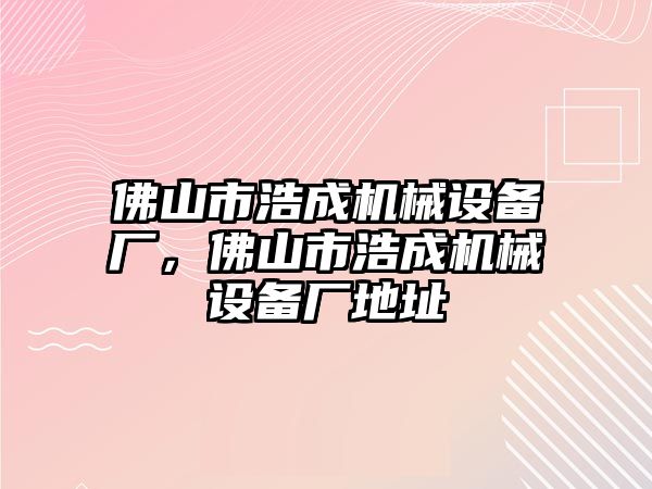 佛山市浩成機(jī)械設(shè)備廠，佛山市浩成機(jī)械設(shè)備廠地址