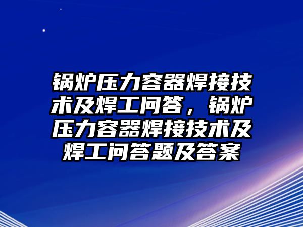 鍋爐壓力容器焊接技術(shù)及焊工問答，鍋爐壓力容器焊接技術(shù)及焊工問答題及答案