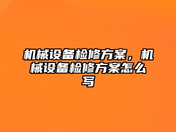 機械設備檢修方案，機械設備檢修方案怎么寫