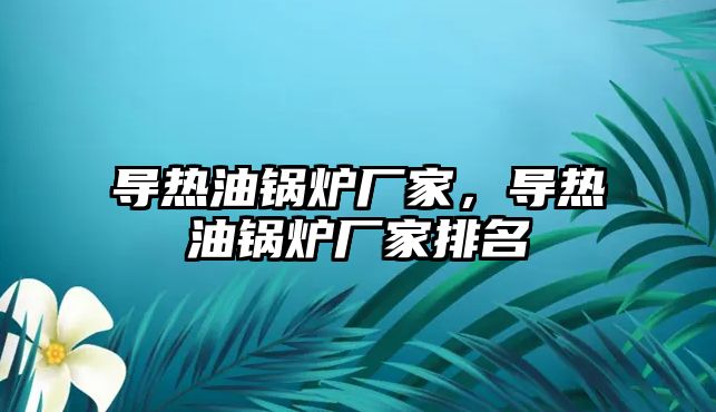 導熱油鍋爐廠家，導熱油鍋爐廠家排名