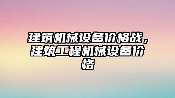 建筑機械設備價格戰，建筑工程機械設備價格