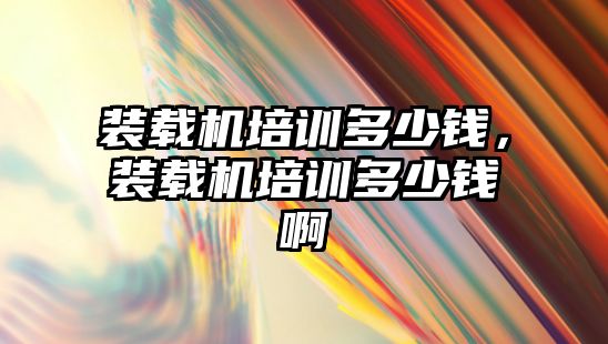 裝載機培訓多少錢，裝載機培訓多少錢啊