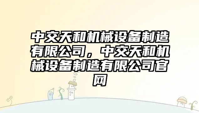 中交天和機械設備制造有限公司，中交天和機械設備制造有限公司官網