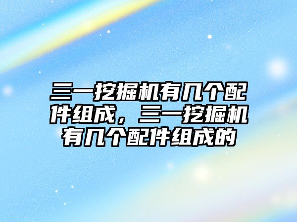 三一挖掘機有幾個配件組成，三一挖掘機有幾個配件組成的