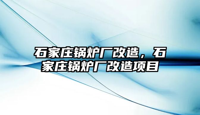 石家莊鍋爐廠改造，石家莊鍋爐廠改造項目