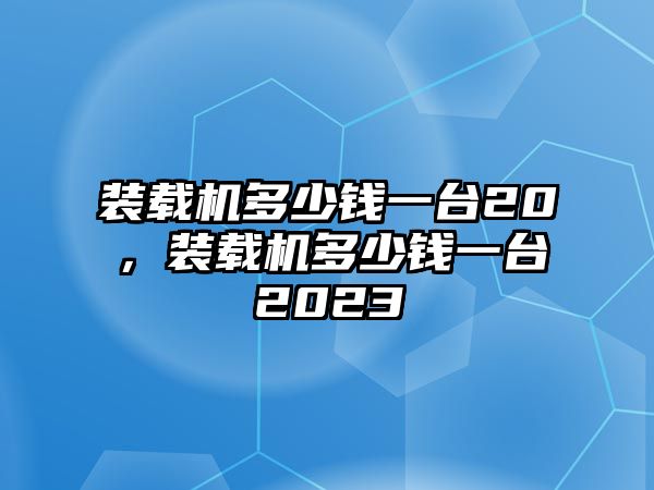 裝載機多少錢一臺20，裝載機多少錢一臺2023