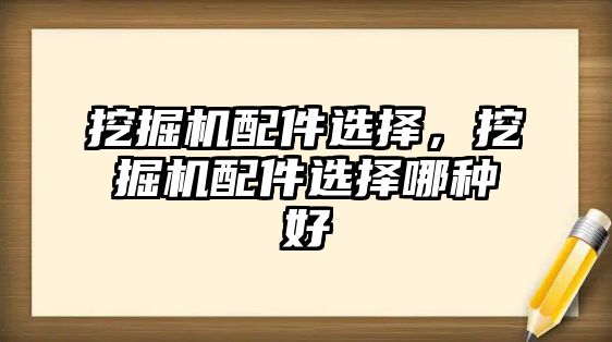 挖掘機配件選擇，挖掘機配件選擇哪種好