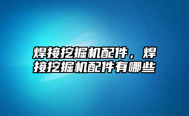 焊接挖掘機配件，焊接挖掘機配件有哪些