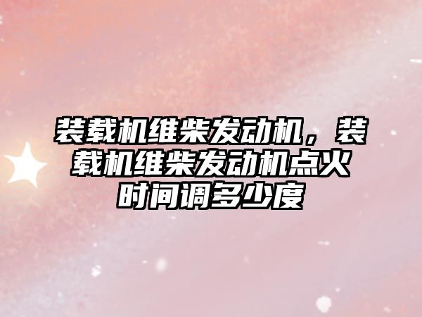 裝載機維柴發(fā)動機，裝載機維柴發(fā)動機點火時間調(diào)多少度