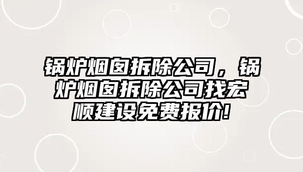 鍋爐煙囪拆除公司，鍋爐煙囪拆除公司找宏順建設(shè)免費(fèi)報(bào)價(jià)!