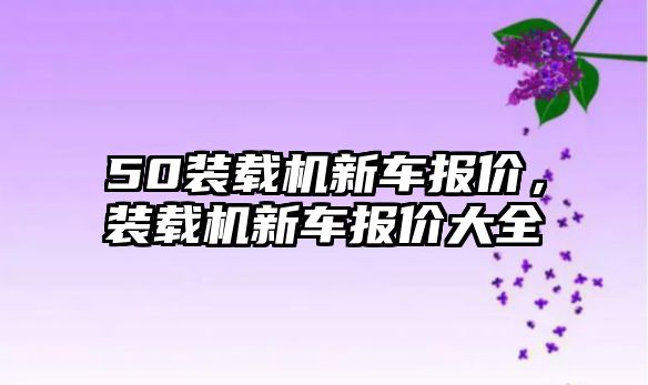 50裝載機新車報價，裝載機新車報價大全