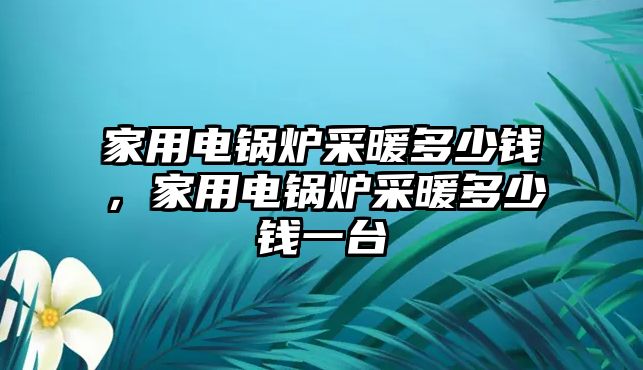 家用電鍋爐采暖多少錢，家用電鍋爐采暖多少錢一臺