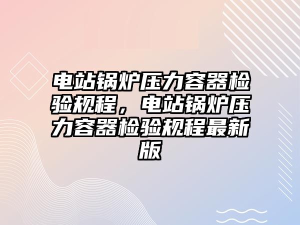 電站鍋爐壓力容器檢驗規程，電站鍋爐壓力容器檢驗規程最新版