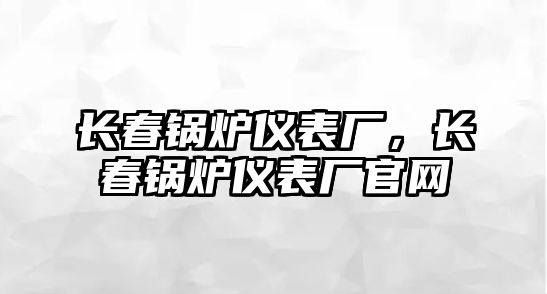 長春鍋爐儀表廠，長春鍋爐儀表廠官網