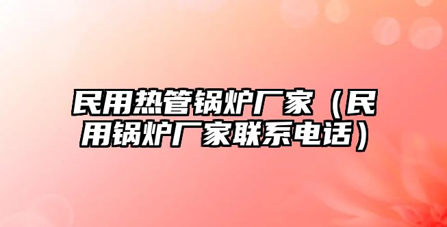 民用熱管鍋爐廠家（民用鍋爐廠家聯系電話）