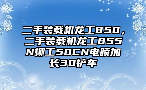 二手裝載機龍工850，二手裝載機龍工855N柳工50CN電噴加長30鏟車