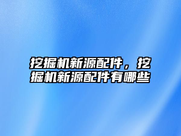 挖掘機新源配件，挖掘機新源配件有哪些